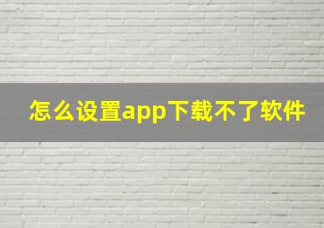 怎么设置app下载不了软件