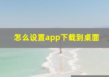 怎么设置app下载到桌面