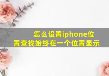 怎么设置iphone位置查找始终在一个位置显示