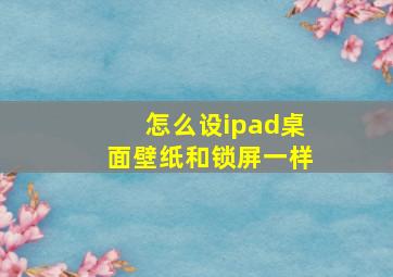 怎么设ipad桌面壁纸和锁屏一样