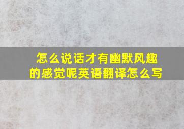 怎么说话才有幽默风趣的感觉呢英语翻译怎么写