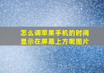 怎么调苹果手机的时间显示在屏幕上方呢图片