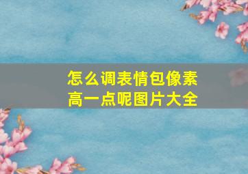 怎么调表情包像素高一点呢图片大全