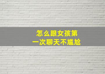 怎么跟女孩第一次聊天不尴尬