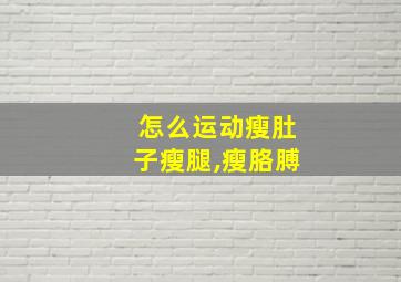 怎么运动瘦肚子瘦腿,瘦胳膊