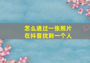 怎么通过一张照片在抖音找到一个人