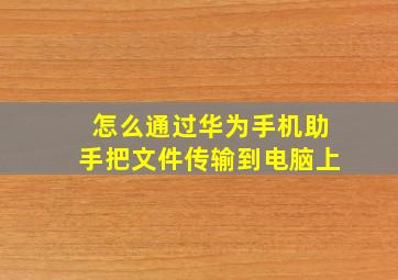 怎么通过华为手机助手把文件传输到电脑上