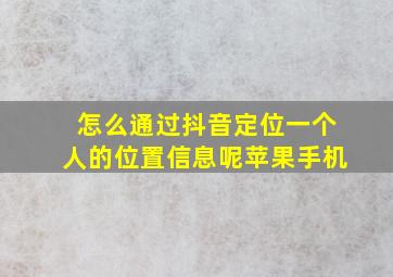 怎么通过抖音定位一个人的位置信息呢苹果手机