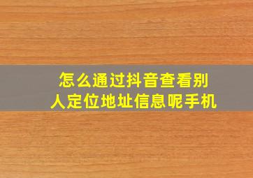 怎么通过抖音查看别人定位地址信息呢手机