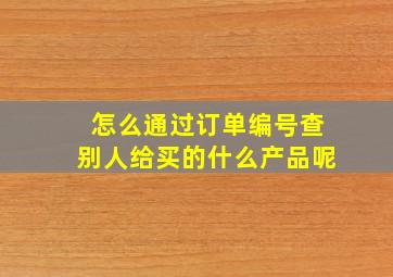 怎么通过订单编号查别人给买的什么产品呢