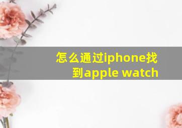 怎么通过iphone找到apple watch