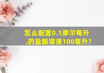 怎么配置0.1摩尔每升,的盐酸溶液100毫升?