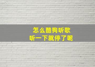 怎么酷狗听歌听一下就停了呢