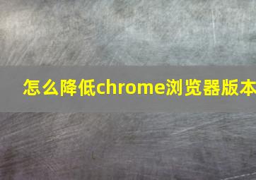 怎么降低chrome浏览器版本