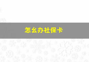 怎幺办社保卡