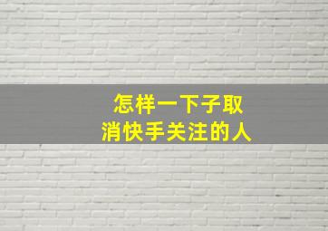 怎样一下子取消快手关注的人