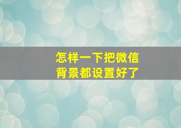 怎样一下把微信背景都设置好了