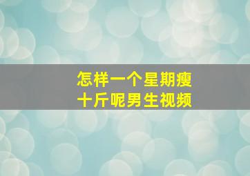 怎样一个星期瘦十斤呢男生视频