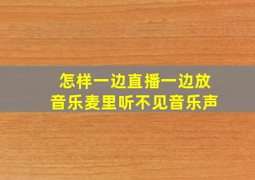 怎样一边直播一边放音乐麦里听不见音乐声