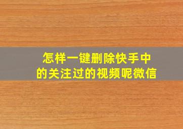 怎样一键删除快手中的关注过的视频呢微信