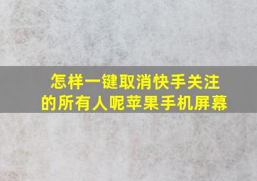 怎样一键取消快手关注的所有人呢苹果手机屏幕