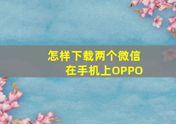 怎样下载两个微信在手机上OPPO