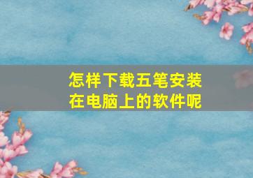 怎样下载五笔安装在电脑上的软件呢