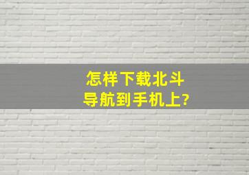 怎样下载北斗导航到手机上?