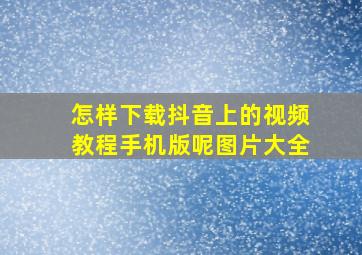 怎样下载抖音上的视频教程手机版呢图片大全