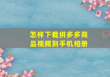 怎样下载拼多多商品视频到手机相册