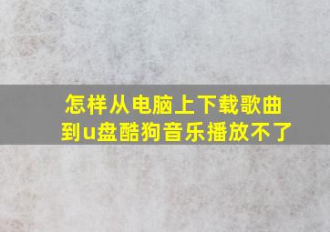 怎样从电脑上下载歌曲到u盘酷狗音乐播放不了