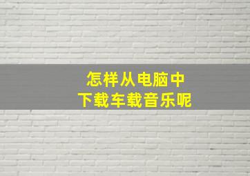 怎样从电脑中下载车载音乐呢