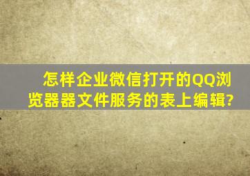 怎样企业微信打开的QQ浏览器器文件服务的表上编辑?