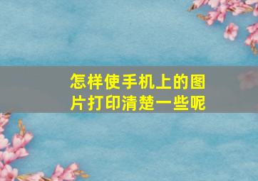 怎样使手机上的图片打印清楚一些呢