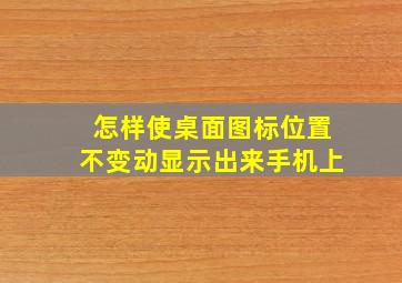 怎样使桌面图标位置不变动显示出来手机上