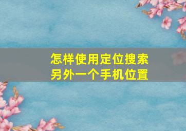 怎样使用定位搜索另外一个手机位置