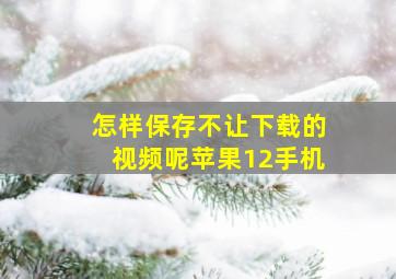 怎样保存不让下载的视频呢苹果12手机