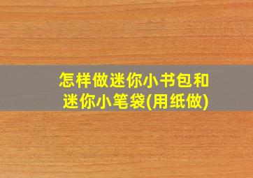 怎样做迷你小书包和迷你小笔袋(用纸做)