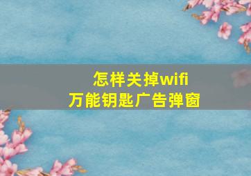 怎样关掉wifi万能钥匙广告弹窗