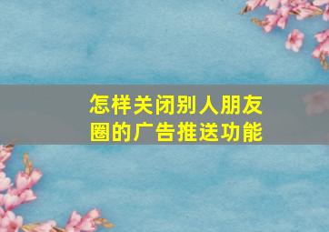 怎样关闭别人朋友圈的广告推送功能