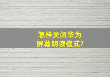 怎样关闭华为屏幕朗读模式?