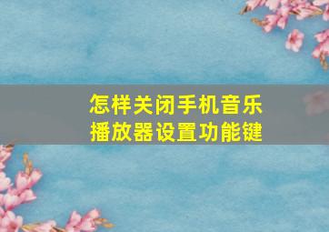 怎样关闭手机音乐播放器设置功能键