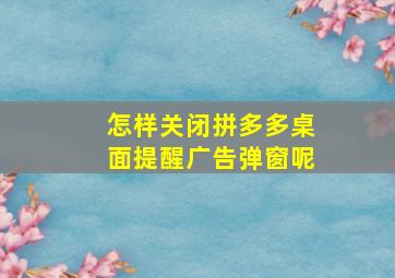 怎样关闭拼多多桌面提醒广告弹窗呢