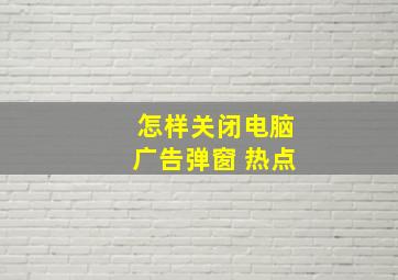 怎样关闭电脑广告弹窗 热点