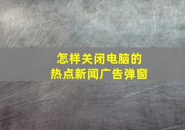 怎样关闭电脑的热点新闻广告弹窗