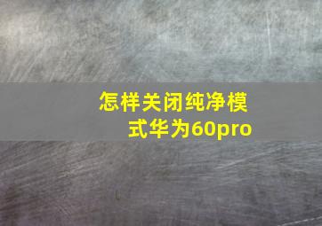 怎样关闭纯净模式华为60pro