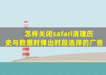 怎样关闭safari清理历史与数据时弹出时段选择的广告