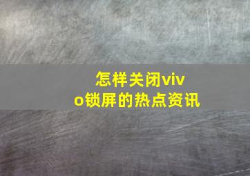 怎样关闭vivo锁屏的热点资讯