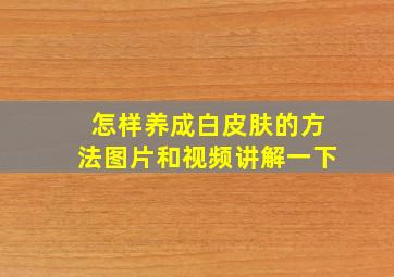 怎样养成白皮肤的方法图片和视频讲解一下