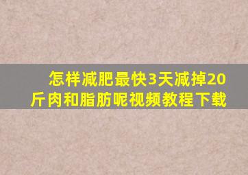 怎样减肥最快3天减掉20斤肉和脂肪呢视频教程下载